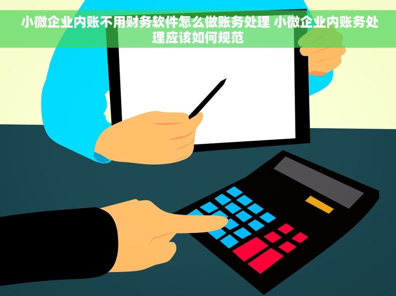  小微企业内账不用财务软件怎么做账务处理 小微企业内账务处理应该如何规范