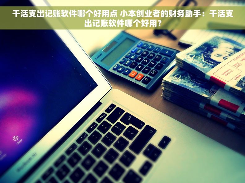 干活支出记账软件哪个好用点 小本创业者的财务助手：干活支出记账软件哪个好用？