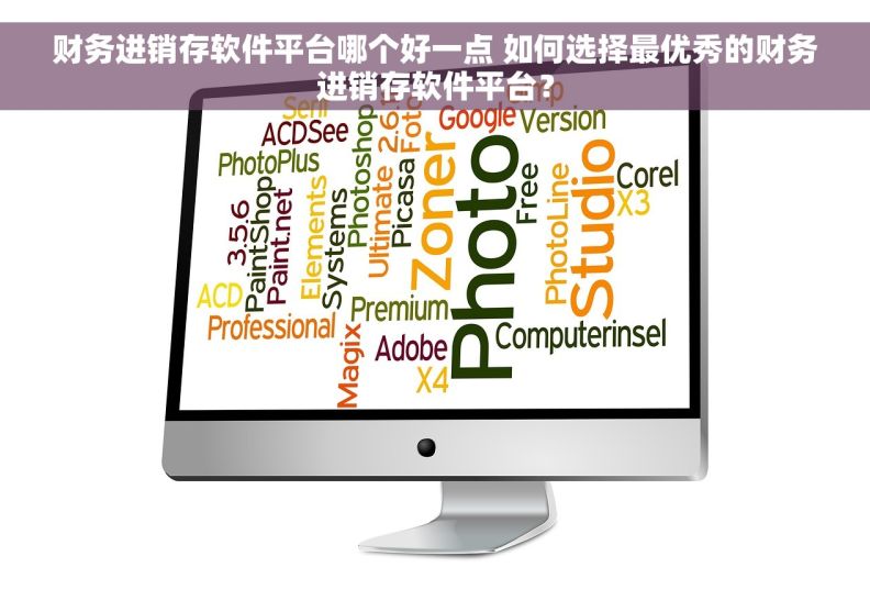 财务进销存软件平台哪个好一点 如何选择最优秀的财务进销存软件平台？