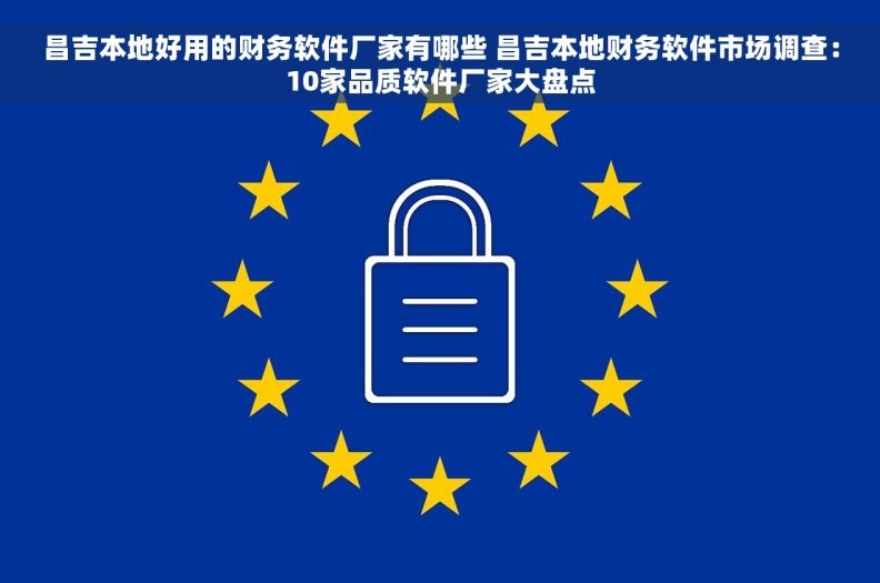 昌吉本地好用的财务软件厂家有哪些 昌吉本地财务软件市场调查：10家品质软件厂家大盘点