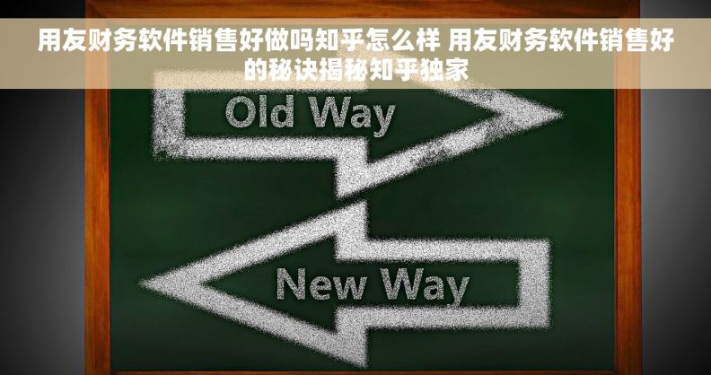 用友财务软件销售好做吗知乎怎么样 用友财务软件销售好的秘诀揭秘知乎独家