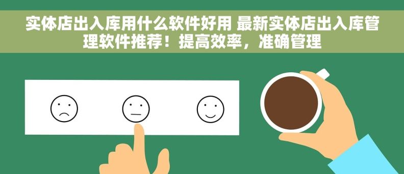 实体店出入库用什么软件好用 最新实体店出入库管理软件推荐！提高效率，准确管理