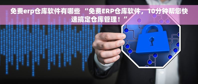 免费erp仓库软件有哪些 “免费ERP仓库软件，10分钟帮您快速搞定仓库管理！”