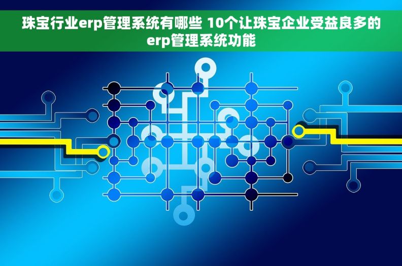 珠宝行业erp管理系统有哪些 10个让珠宝企业受益良多的erp管理系统功能