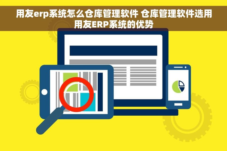用友erp系统怎么仓库管理软件 仓库管理软件选用用友ERP系统的优势