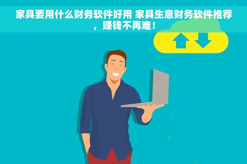 家具要用什么财务软件好用 家具生意财务软件推荐，赚钱不再难！