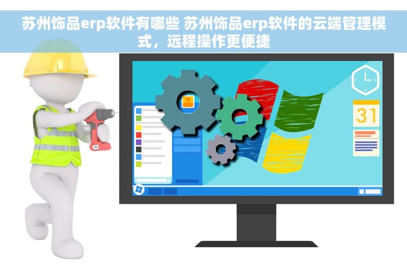 苏州饰品erp软件有哪些 苏州饰品erp软件的云端管理模式，远程操作更便捷