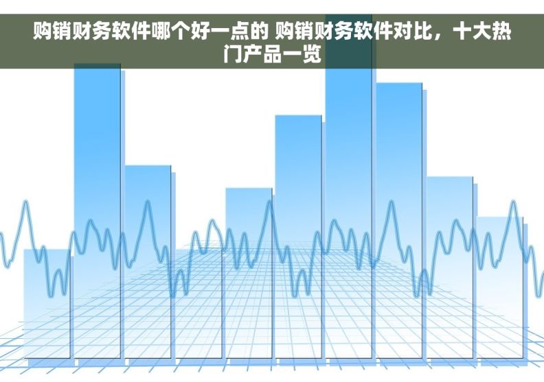 购销财务软件哪个好一点的 购销财务软件对比，十大热门产品一览