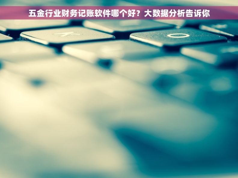 五金行业财务记账软件哪个好？大数据分析告诉你