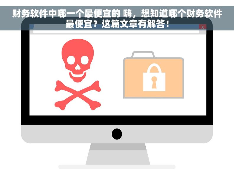 财务软件中哪一个最便宜的 嗨，想知道哪个财务软件最便宜？这篇文章有解答！