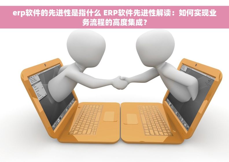 erp软件的先进性是指什么 ERP软件先进性解读：如何实现业务流程的高度集成？