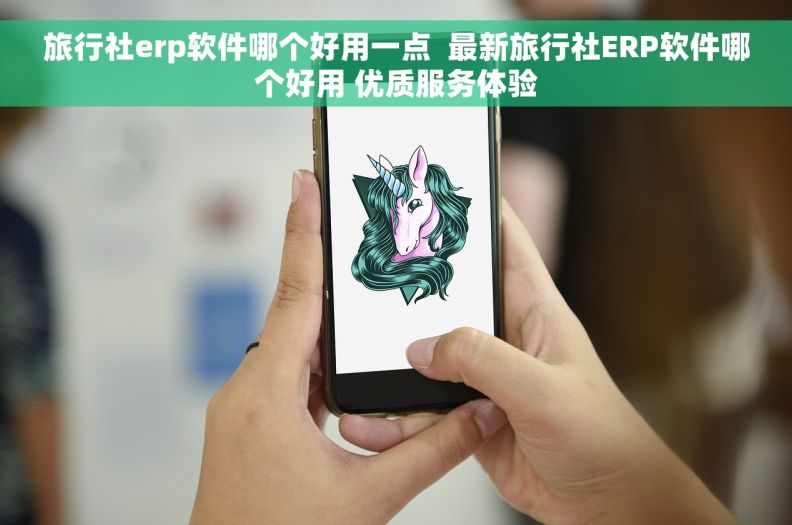 旅行社erp软件哪个好用一点  最新旅行社ERP软件哪个好用 优质服务体验