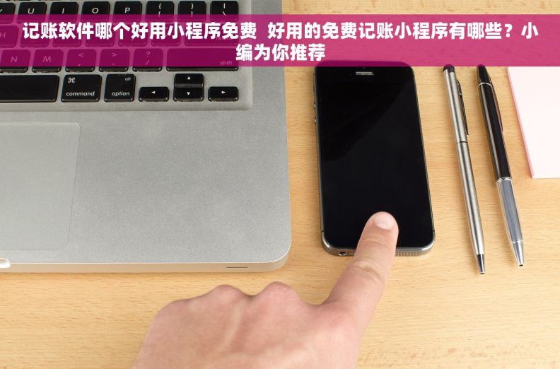 记账软件哪个好用小程序免费  好用的免费记账小程序有哪些？小编为你推荐