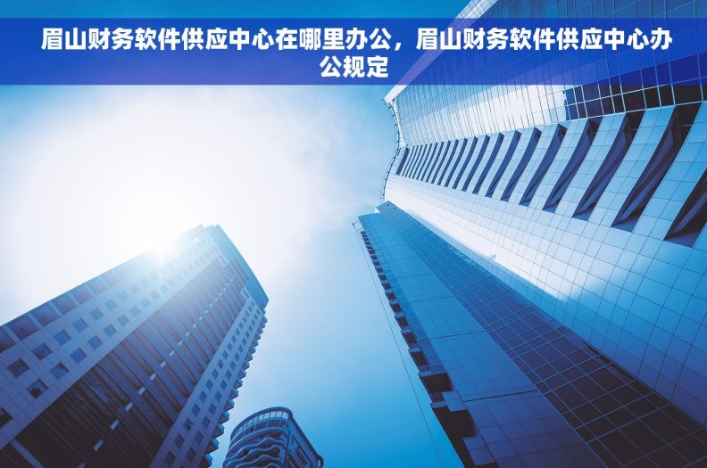  眉山财务软件供应中心在哪里办公，眉山财务软件供应中心办公规定