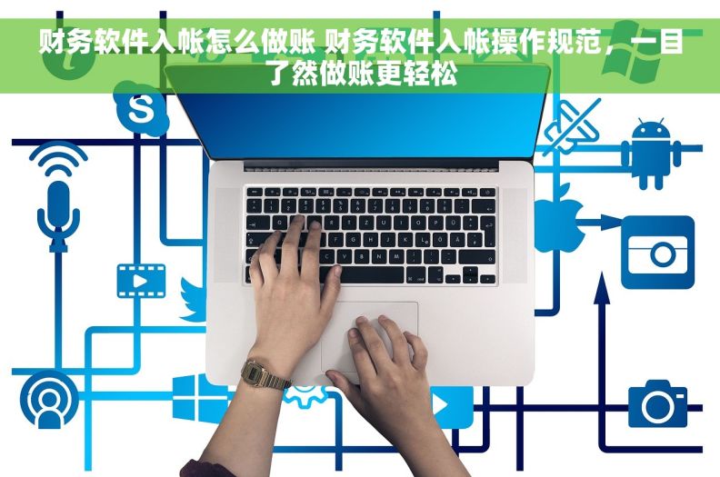 财务软件入帐怎么做账 财务软件入帐操作规范，一目了然做账更轻松
