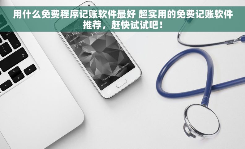 用什么免费程序记账软件最好 超实用的免费记账软件推荐，赶快试试吧！