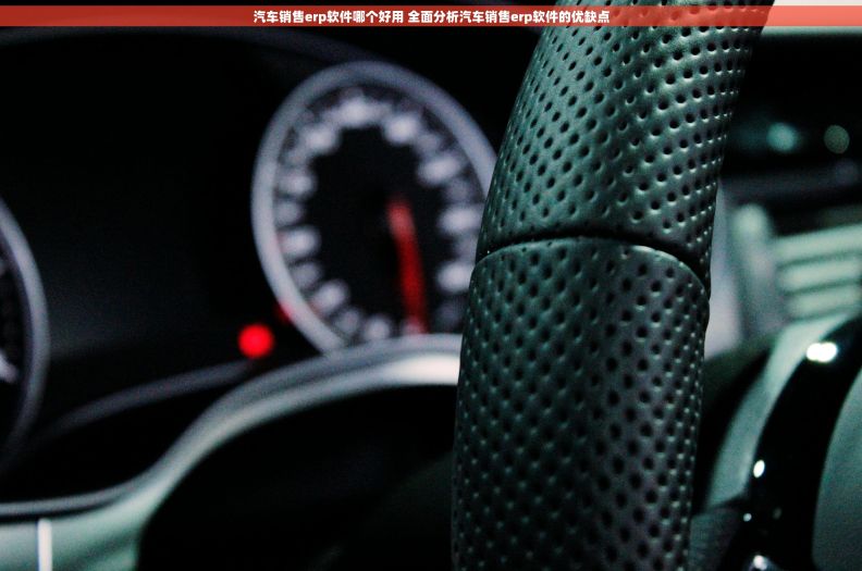 汽车销售erp软件哪个好用 全面分析汽车销售erp软件的优缺点