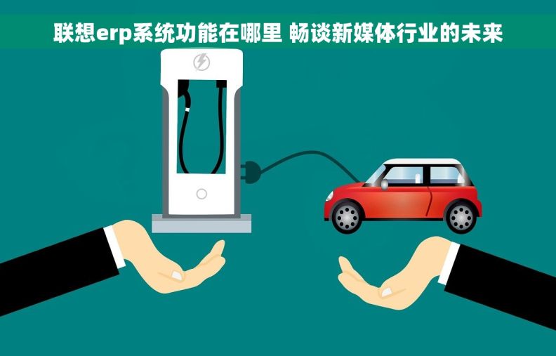 联想erp系统功能在哪里 畅谈新媒体行业的未来
