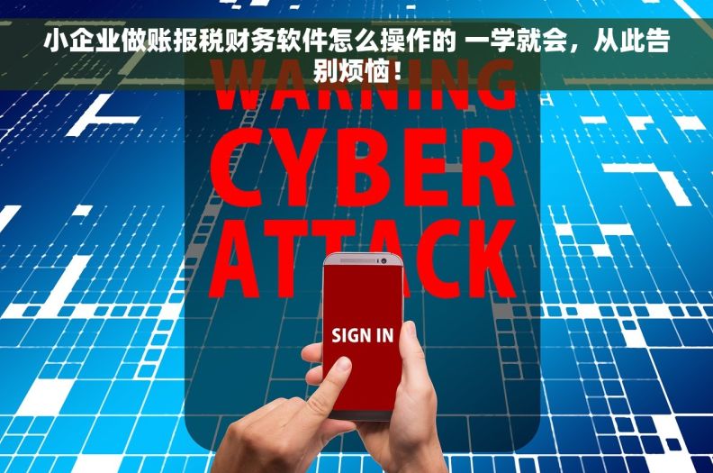 小企业做账报税财务软件怎么操作的 一学就会，从此告别烦恼！