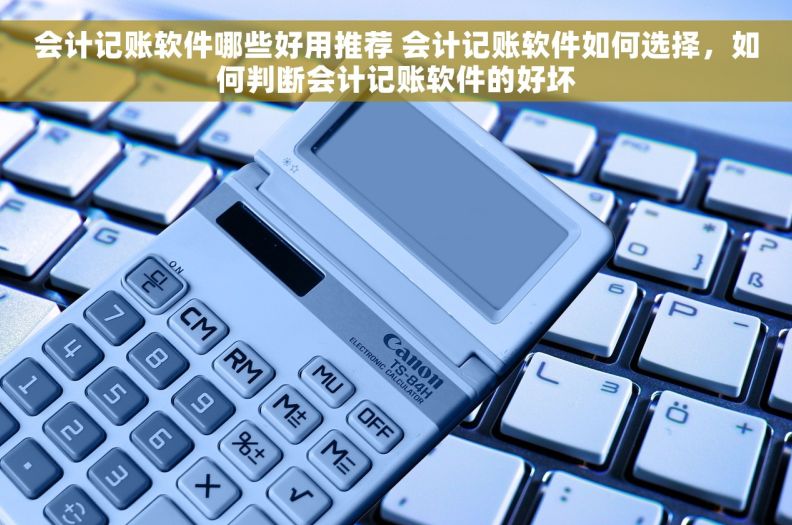 会计记账软件哪些好用推荐 会计记账软件如何选择，如何判断会计记账软件的好坏