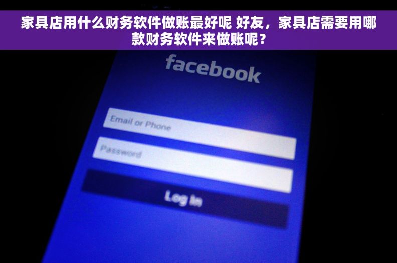 家具店用什么财务软件做账最好呢 好友，家具店需要用哪款财务软件来做账呢？