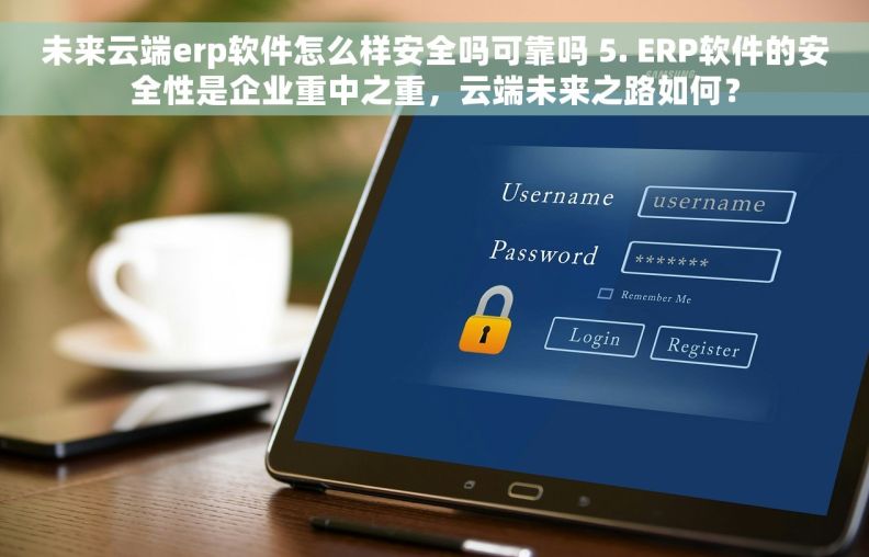 未来云端erp软件怎么样安全吗可靠吗 5. ERP软件的安全性是企业重中之重，云端未来之路如何？