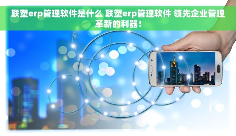 联塑erp管理软件是什么 联塑erp管理软件 领先企业管理革新的利器！