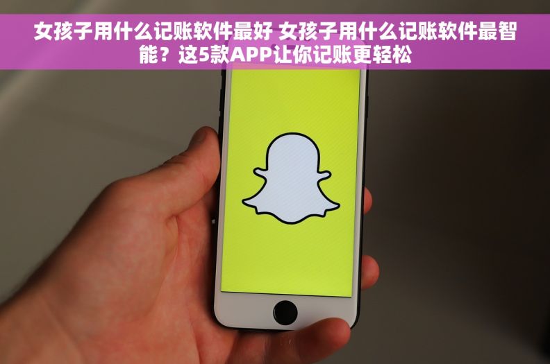 女孩子用什么记账软件最好 女孩子用什么记账软件最智能？这5款APP让你记账更轻松