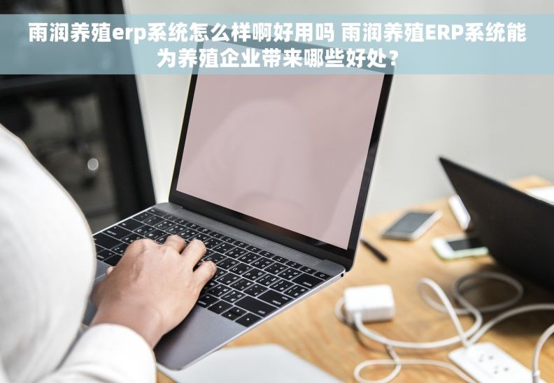 雨润养殖erp系统怎么样啊好用吗 雨润养殖ERP系统能为养殖企业带来哪些好处？