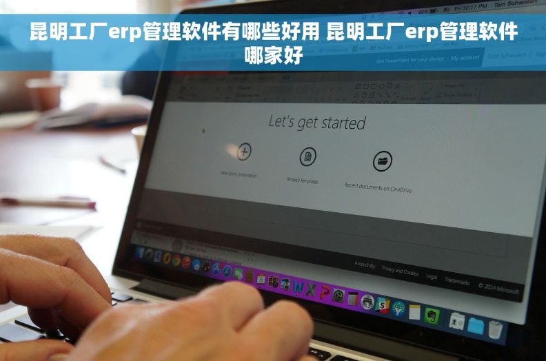 昆明工厂erp管理软件有哪些好用 昆明工厂erp管理软件哪家好