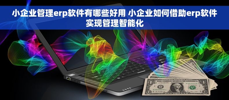 小企业管理erp软件有哪些好用 小企业如何借助erp软件实现管理智能化