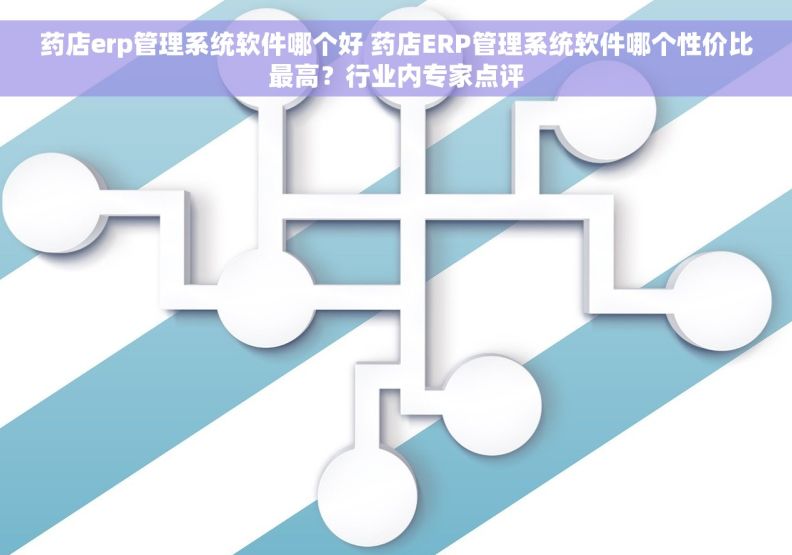 药店erp管理系统软件哪个好 药店ERP管理系统软件哪个性价比最高？行业内专家点评