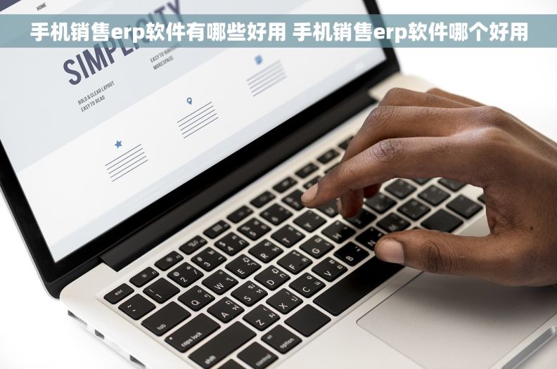 手机销售erp软件有哪些好用 手机销售erp软件哪个好用