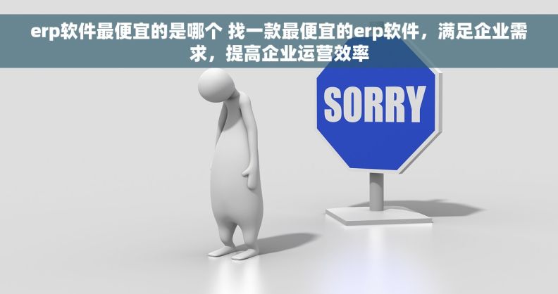 erp软件最便宜的是哪个 找一款最便宜的erp软件，满足企业需求，提高企业运营效率
