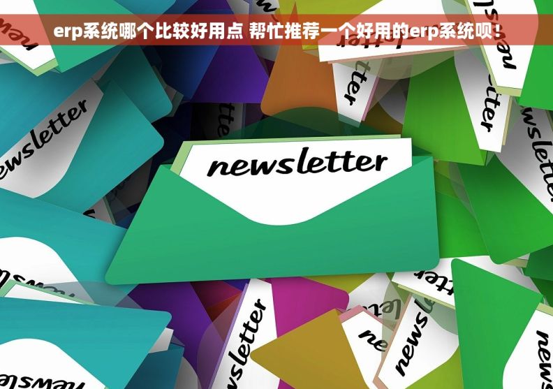 erp系统哪个比较好用点 帮忙推荐一个好用的erp系统呗！