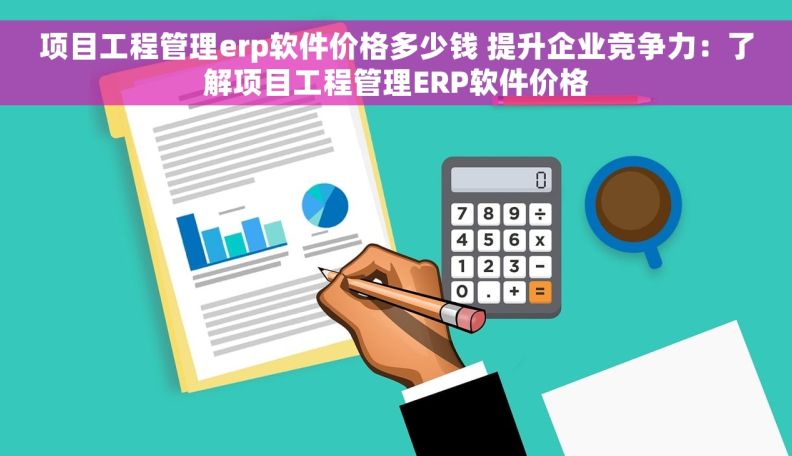 项目工程管理erp软件价格多少钱 提升企业竞争力：了解项目工程管理ERP软件价格