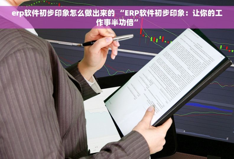 erp软件初步印象怎么做出来的 “ERP软件初步印象：让你的工作事半功倍”