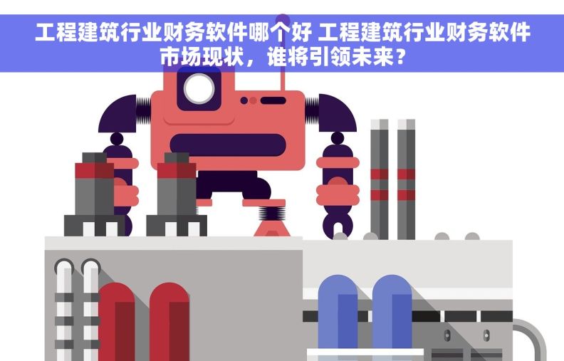 工程建筑行业财务软件哪个好 工程建筑行业财务软件市场现状，谁将引领未来？