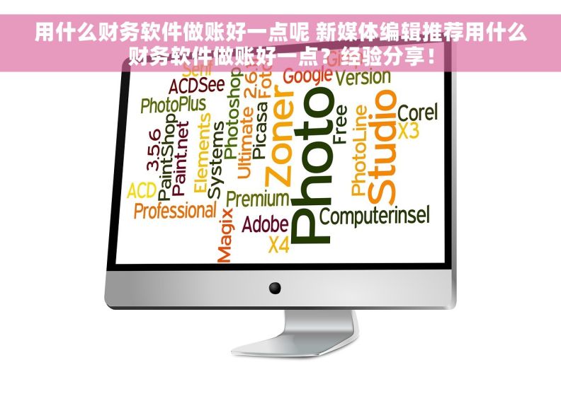 用什么财务软件做账好一点呢 新媒体编辑推荐用什么财务软件做账好一点？经验分享！