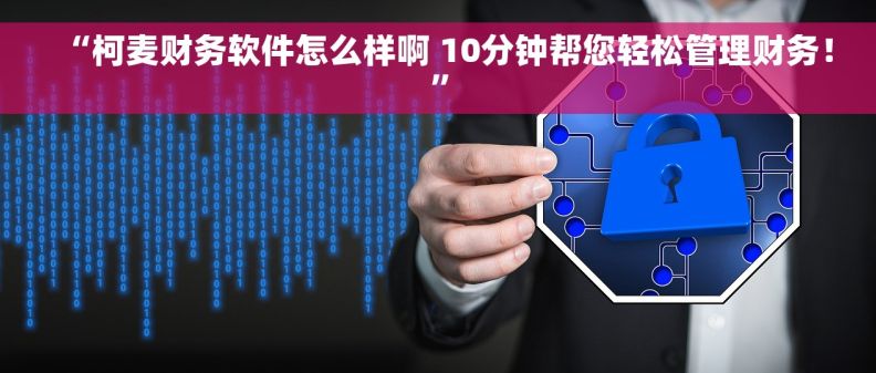 “柯麦财务软件怎么样啊 10分钟帮您轻松管理财务！”