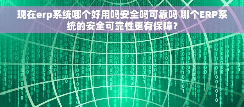 现在erp系统哪个好用吗安全吗可靠吗 哪个ERP系统的安全可靠性更有保障？