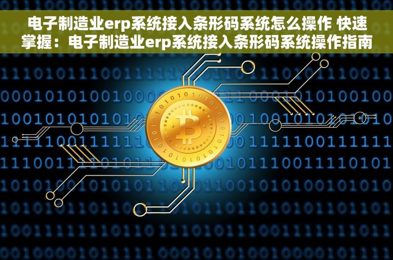 电子制造业erp系统接入条形码系统怎么操作 快速掌握：电子制造业erp系统接入条形码系统操作指南