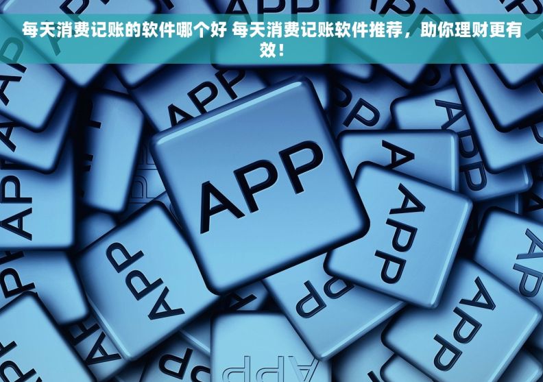 每天消费记账的软件哪个好 每天消费记账软件推荐，助你理财更有效！