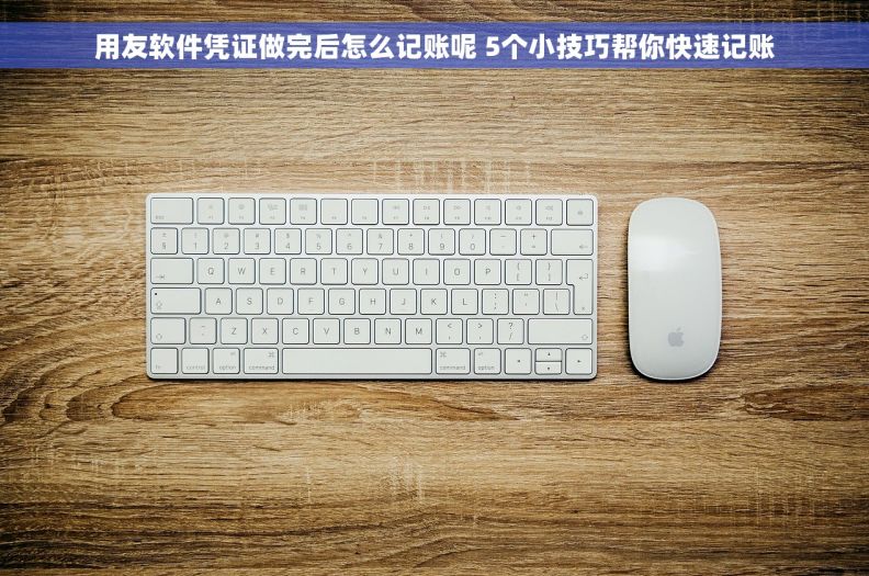 用友软件凭证做完后怎么记账呢 5个小技巧帮你快速记账