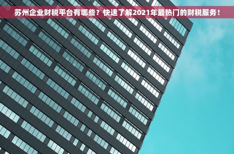 苏州企业财税平台有哪些？快速了解2021年最热门的财税服务！