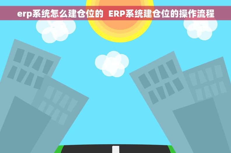 erp系统怎么建仓位的  ERP系统建仓位的操作流程