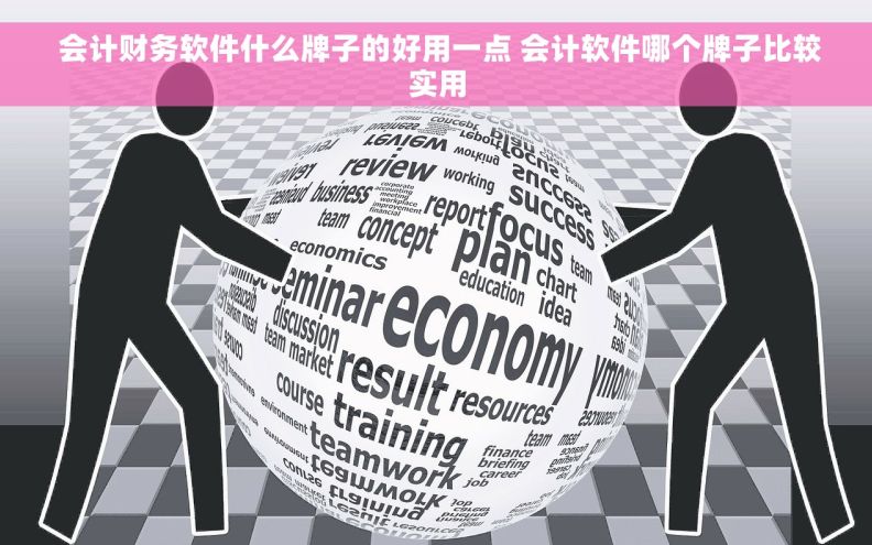  会计财务软件什么牌子的好用一点 会计软件哪个牌子比较实用