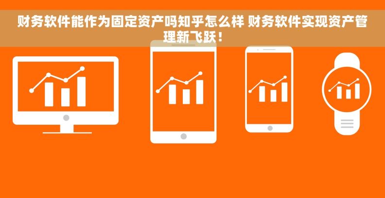 财务软件能作为固定资产吗知乎怎么样 财务软件实现资产管理新飞跃！