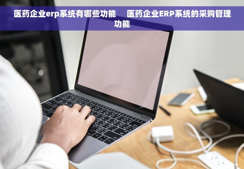 医药企业erp系统有哪些功能     医药企业ERP系统的采购管理功能