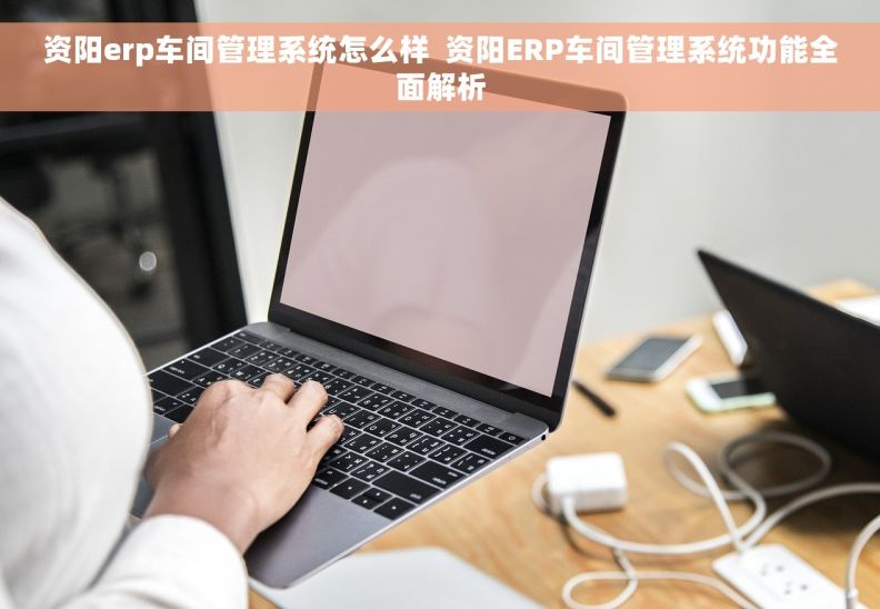 资阳erp车间管理系统怎么样  资阳ERP车间管理系统功能全面解析